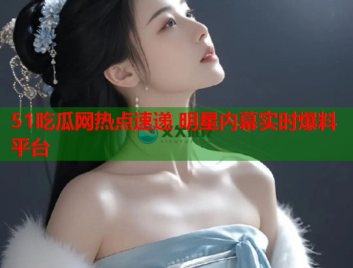 51吃瓜网热点速递 明星内幕实时爆料平台  第1张