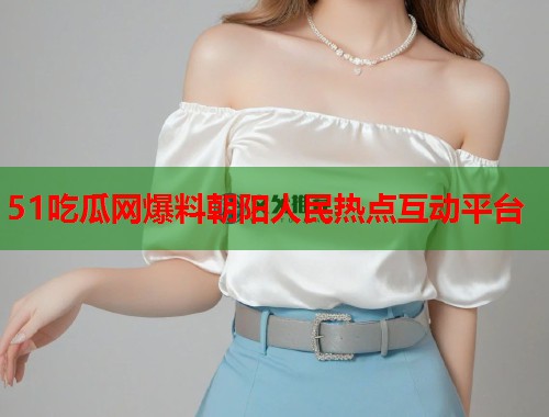51吃瓜网爆料朝阳人民热点互动平台  第2张
