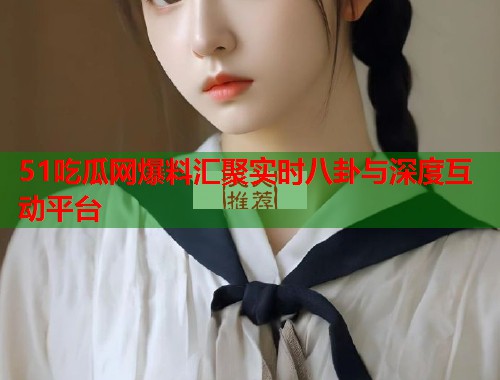 51吃瓜网爆料汇聚实时八卦与深度互动平台 第1张 51吃瓜网爆料汇聚实时八卦与深度互动平台 第1张