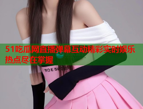 51吃瓜网直播弹幕互动精彩实时娱乐热点尽在掌握  第1张
