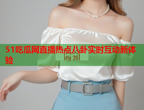 51吃瓜网直播热点八卦实时互动新体验 第1张 51吃瓜网直播热点八卦实时互动新体验 第1张
