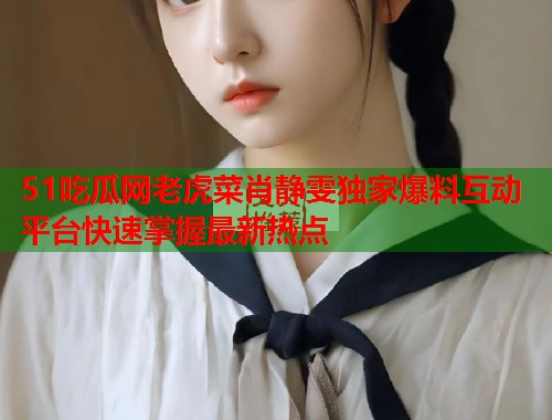 51吃瓜网老虎菜肖静雯独家爆料互动平台快速掌握最新热点  第2张