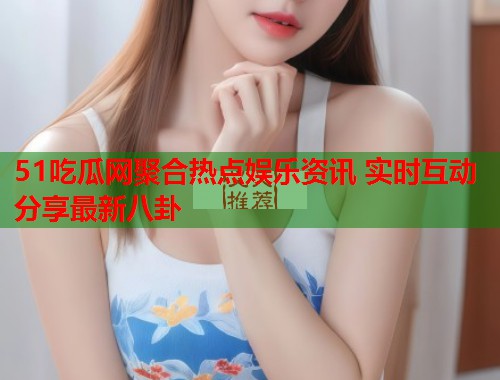 51吃瓜网聚合热点娱乐资讯 实时互动分享最新八卦  第2张