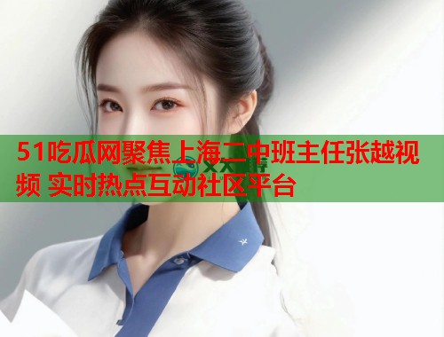 51吃瓜网聚焦上海二中班主任张越视频 实时热点互动社区平台  第3张