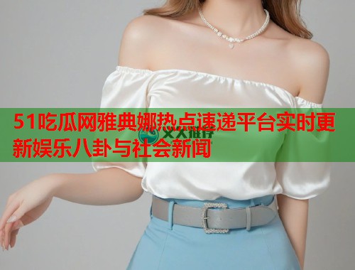 51吃瓜网雅典娜热点速递平台实时更新娱乐八卦与社会新闻  第2张