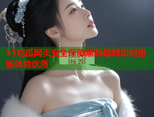 51吃瓜网页安全保障黑料爆料即时更新体验优质