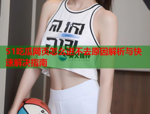 51吃瓜网页怎么进不去原因解析与快速解决指南