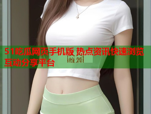 51吃瓜网页手机版 热点资讯快速浏览互动分享平台