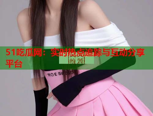 51吃瓜网:实时热点追踪与互动分享平台 第2张 51吃瓜网:实时热点追踪与互动分享平台 第2张