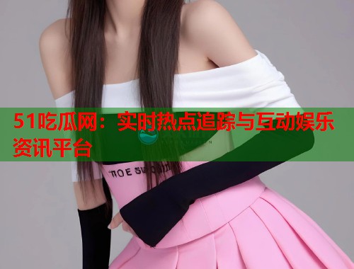 51吃瓜网：实时热点追踪与互动娱乐资讯平台  第1张