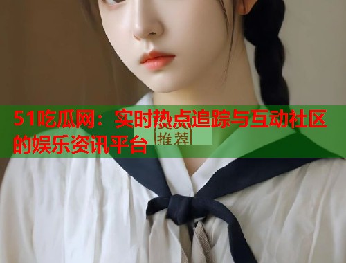 51吃瓜网：实时热点追踪与互动社区的娱乐资讯平台  第2张