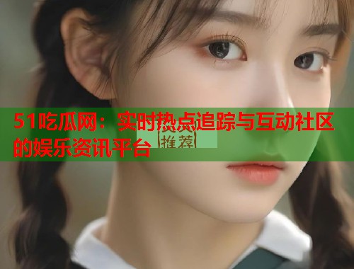 51吃瓜网：实时热点追踪与互动社区的娱乐资讯平台  第1张