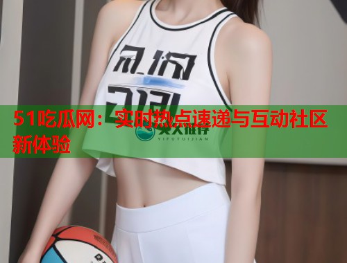 51吃瓜网：实时热点速递与互动社区新体验  第2张