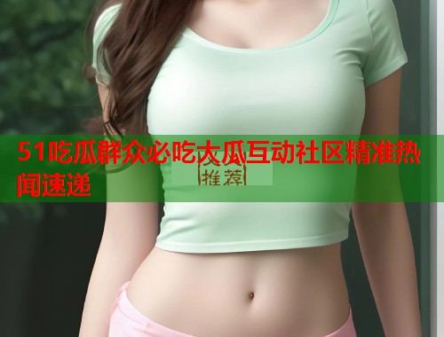 51吃瓜群众必吃大瓜互动社区精准热闻速递  第1张