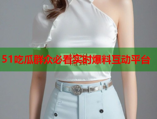 51吃瓜群众必看实时爆料互动平台  第2张