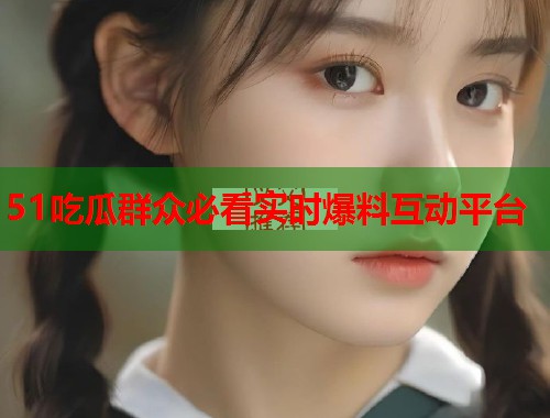 51吃瓜群众必看实时爆料互动平台  第3张