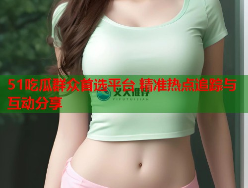 51吃瓜群众首选平台 精准热点追踪与互动分享  第2张