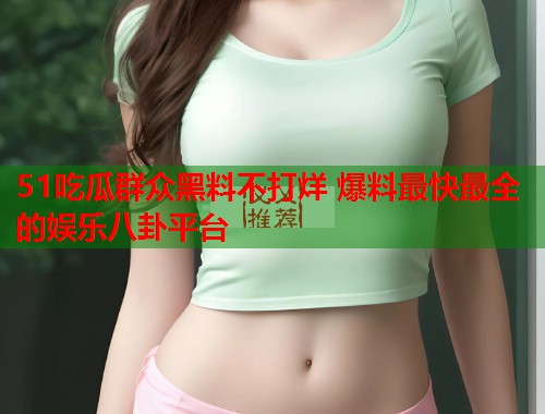 51吃瓜群众黑料不打烊 爆料最快最全的娱乐八卦平台
