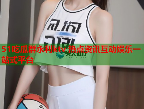 51吃瓜群永利ktv 热点资讯互动娱乐一站式平台 第1张 51吃瓜群永利ktv 热点资讯互动娱乐一站式平台 第1张