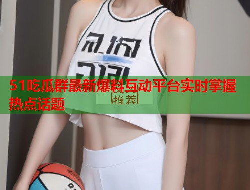 51吃瓜群最新爆料互动平台实时掌握热点话题 第2张 51吃瓜群最新爆料互动平台实时掌握热点话题 第2张
