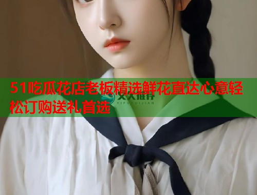 51吃瓜花店老板精选鲜花直达心意轻松订购送礼首选  第2张
