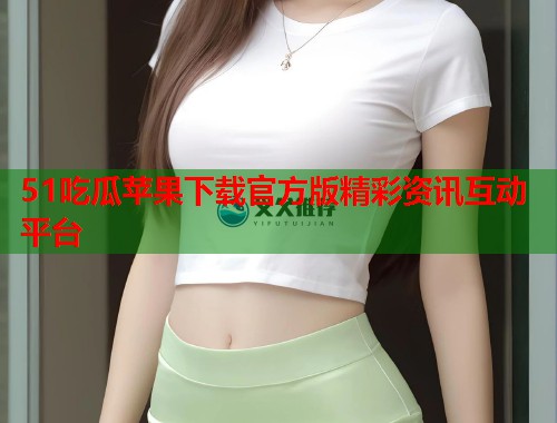 51吃瓜苹果下载官方版精彩资讯互动平台