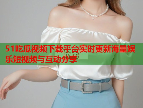 51吃瓜视频下载平台实时更新海量娱乐短视频与互动分享  第1张