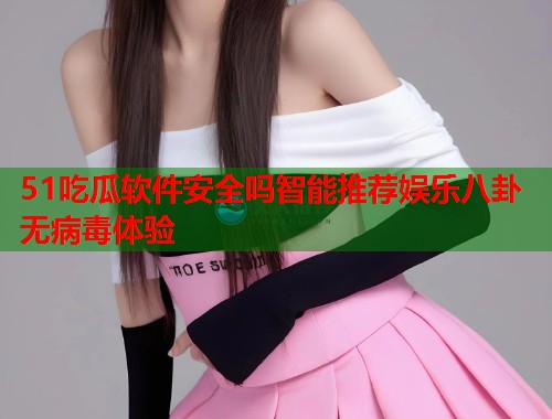 51吃瓜软件安全吗智能推荐娱乐八卦无病毒体验  第2张
