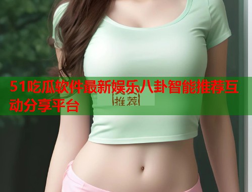 51吃瓜软件最新娱乐八卦智能推荐互动分享平台