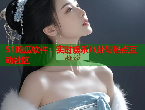 51吃瓜软件：实时娱乐八卦与热点互动社区