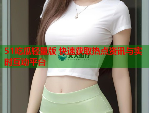 51吃瓜轻量版 快速获取热点资讯与实时互动平台