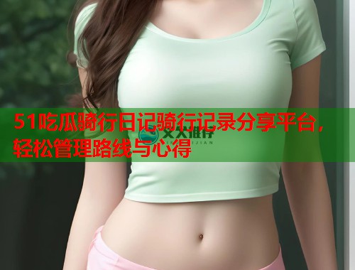 51吃瓜骑行日记骑行记录分享平台,轻松管理路线与心得 第1张 51吃瓜骑行日记骑行记录分享平台,轻松管理路线与心得 第1张