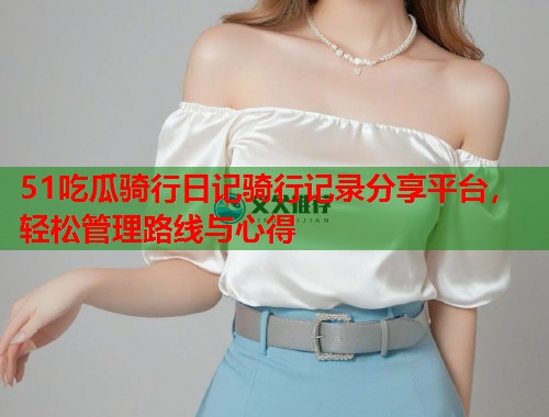 51吃瓜骑行日记骑行记录分享平台,轻松管理路线与心得 第2张 51吃瓜骑行日记骑行记录分享平台,轻松管理路线与心得 第2张