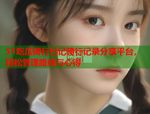 51吃瓜骑行日记骑行记录分享平台,轻松管理路线与心得 第3张 51吃瓜骑行日记骑行记录分享平台,轻松管理路线与心得 第3张