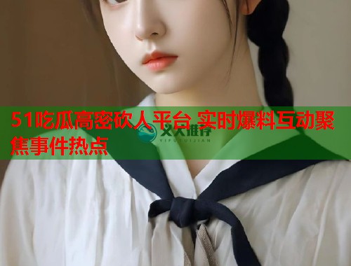 51吃瓜高密砍人平台 实时爆料互动聚焦事件热点  第2张