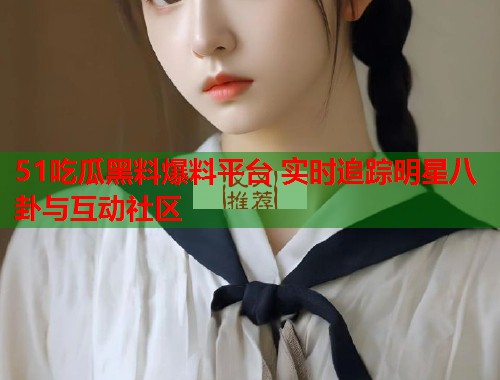 51吃瓜黑料爆料平台 实时追踪明星八卦与互动社区