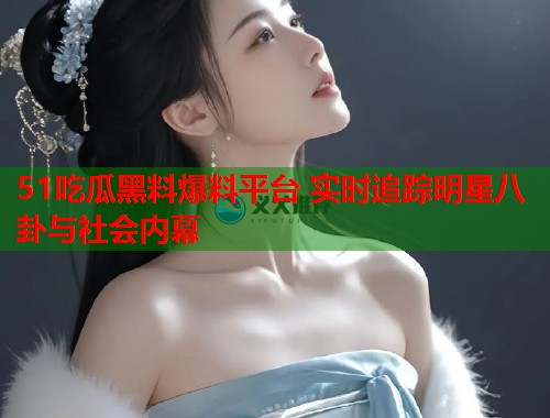 51吃瓜黑料爆料平台 实时追踪明星八卦与社会内幕