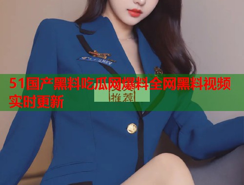 51国产黑料吃瓜网爆料全网黑料视频实时更新  第2张
