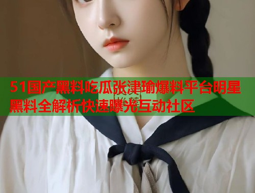 51国产黑料吃瓜张津瑜爆料平台明星黑料全解析快速曝光互动社区